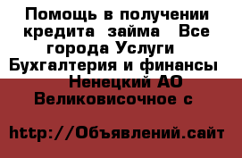 Помощь в получении кредита, займа - Все города Услуги » Бухгалтерия и финансы   . Ненецкий АО,Великовисочное с.